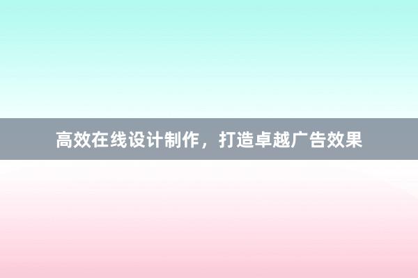 高效在线设计制作，打造卓越广告效果