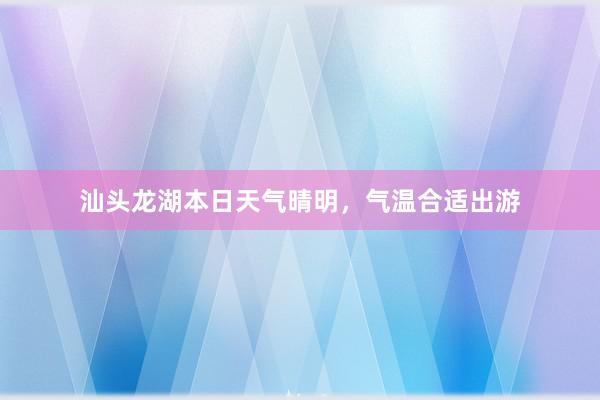 汕头龙湖本日天气晴明，气温合适出游